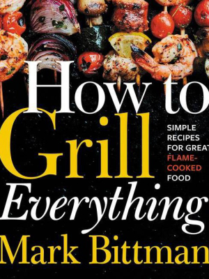 How To Grill Everything : Simple Recipes For Great Flame-cooked Food - By Mark Bittman (hardcover)