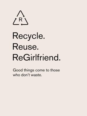 Recycle. Reuse. Regirlfriend.