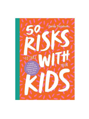 50 Risks To Take With Your Kids (a How-to Guide For Building Independence And Resilience From 0 To 10)