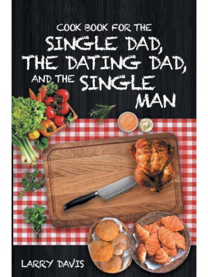 Cook Book For The Single Dad, The Dating Dad, And The Single Man - By Larry Davis (paperback)