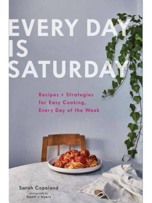 Every Day Is Saturday: Recipes + Strategies For Easy Cooking, Every Day Of The Week (easy Cookbooks, Weeknight Cookbook, Easy Dinner Recipes)