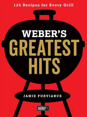 Weber's Greatest Hits : 125 Classic Recipes For Every Grill - By Jamie Purviance