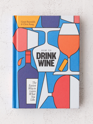 How To Drink Wine: The Easiest Way To Learn What You Like By Grant Reynolds & Chris Stang