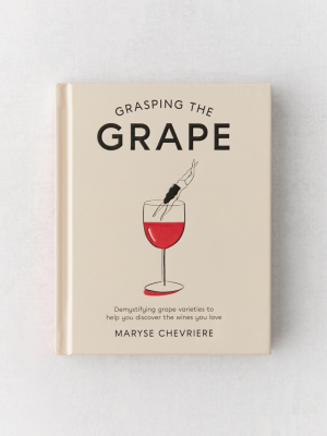 Grasping The Grape: Demystifying Grape Varieties To Help You Discover The Wines You Love By Maryse Chevriere