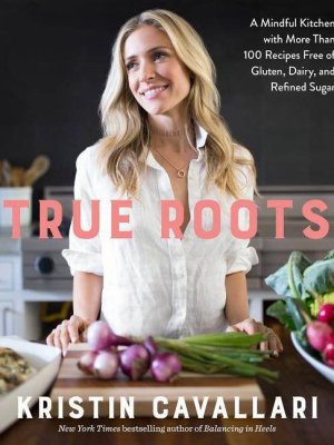 True Roots: A Mindful Kitchen With More Than 100 Recipes Free Of Gluten, Dairy, And Refined Sugar (paperback) (kristin Cavallari)