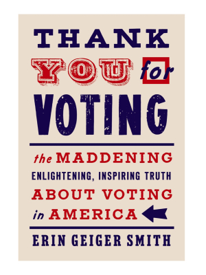 Thank You For Voting: The Maddening, Enlightening, Inspiring Truth About Voting In America By Erin Geiger Smith