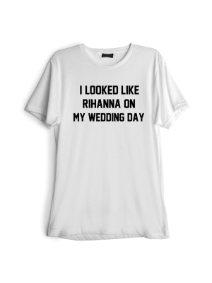 I Looked Like Rihanna On My Wedding Day [tee]