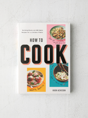 How To Cook: Building Blocks And 100 Simple Recipes For A Lifetime Of Meals: A Cookbook By Hugh Acheson