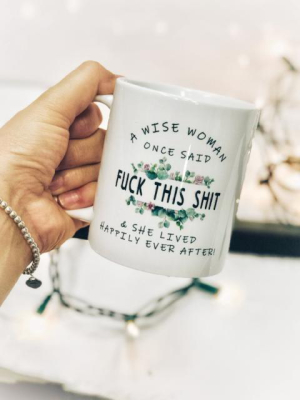A Wise Woman Once Said Fu*k This Sh*t & She Lived Happily Ever After Mug