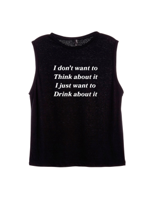 I Don't Want To Think About It I Just Want To Drink About It [women's Muscle Tank]