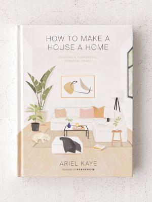 How To Make A House A Home: Creating A Purposeful, Personal Space By Ariel Kaye