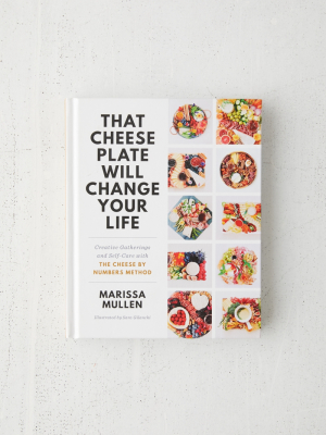 That Cheese Plate Will Change Your Life: Creative Gatherings And Self-care With The Cheese By Numbers Method By Marissa Mullen