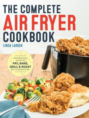 Complete Air Fryer Cookbook : Amazingly Easy Recipes To Fry, Bake, Grill, And Roast With Your Air Fryer - By Linda Larsen (paperback)