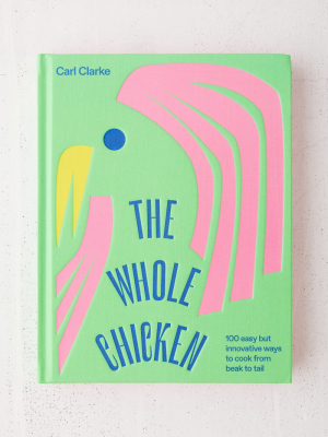 The Whole Chicken: 100 Easy But Innovative Ways To Cook From Beak To Tail By Carl Clarke