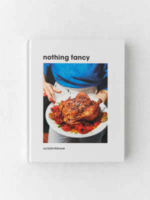 Nothing Fancy: Unfussy Food For Having People Over By Alison Roman