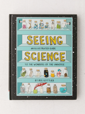 Seeing Science: An Illustrated Guide To The Wonders Of The Universe By Iris Gottlieb