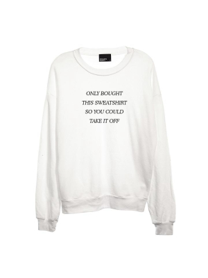 Only Bought This Sweatshirt So You Could Take It Off [unisex Crewneck Sweatshirt]