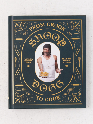 From Crook To Cook: Platinum Recipes From Tha Boss Dogg’s Kitchen By Snoop Dogg