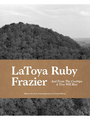 Latoya Ruby Frazier: And From The Coaltips A Tree Will Rise