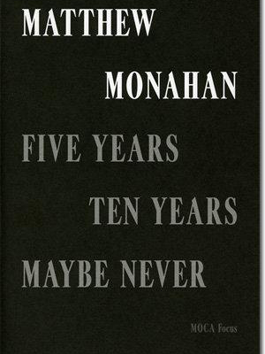 Matthew Monahan: Five Years, Ten Years, Maybe Never (moca Focus Series)