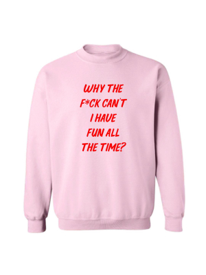 Why The F*ck Can't I Have Fun All The Time? [unisex Crewneck Sweatshirt]