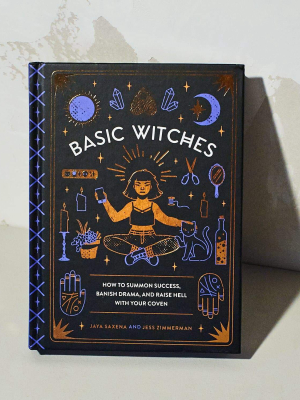 Basic Witches: How To Summon Success, Banish Drama, And Raise Hell With Your Coven