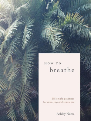 How To Breathe: 25 Simple Practices For Calm, Joy, And Resilience By Ashley Neese