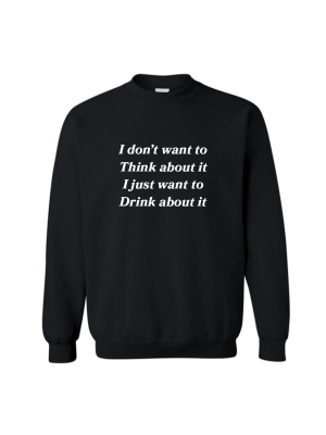 I Don't Want To Think About It I Just Want To Drink About It [unisex Crewneck Sweatshirt]